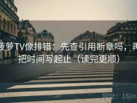 菠萝TV像排错：先查引用断章吗，再把时间写起止（读完更顺）