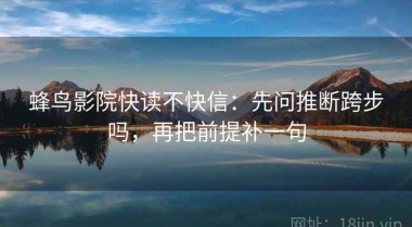 蜂鸟影院快读不快信：先问推断跨步吗，再把前提补一句