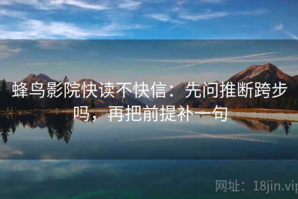 蜂鸟影院快读不快信：先问推断跨步吗，再把前提补一句