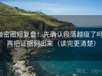 微密圈短复盘：先确认段落越级了吗，再把证据列出来（读完更清楚）