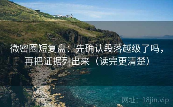 微密圈短复盘：先确认段落越级了吗，再把证据列出来（读完更清楚）