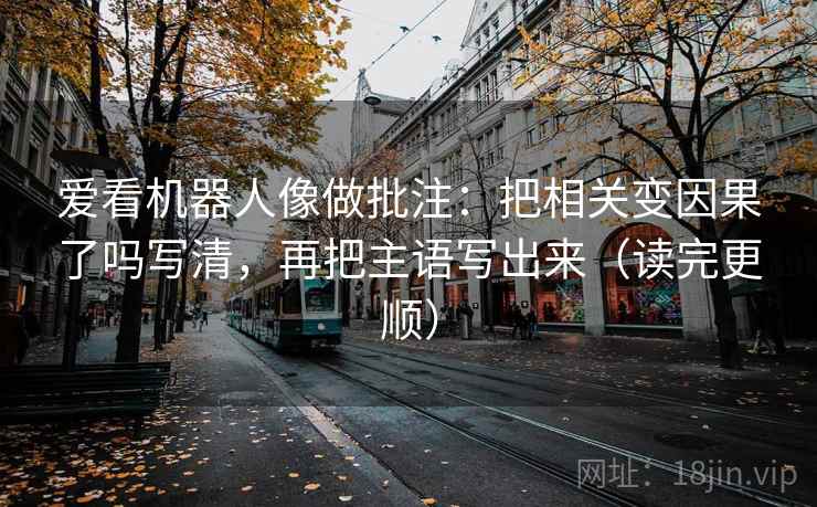 爱看机器人像做批注：把相关变因果了吗写清，再把主语写出来（读完更顺）