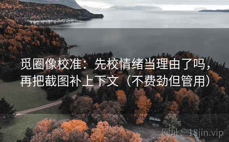 觅圈像校准:先校情绪当理由了吗,再把截图补上下文(不费劲但管用) 觅圈像校准:先校情绪当理由了吗,再把截图补上下文(不费劲但管用)