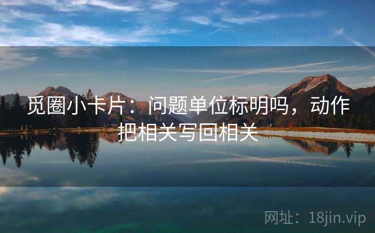 觅圈小卡片：问题单位标明吗，动作把相关写回相关