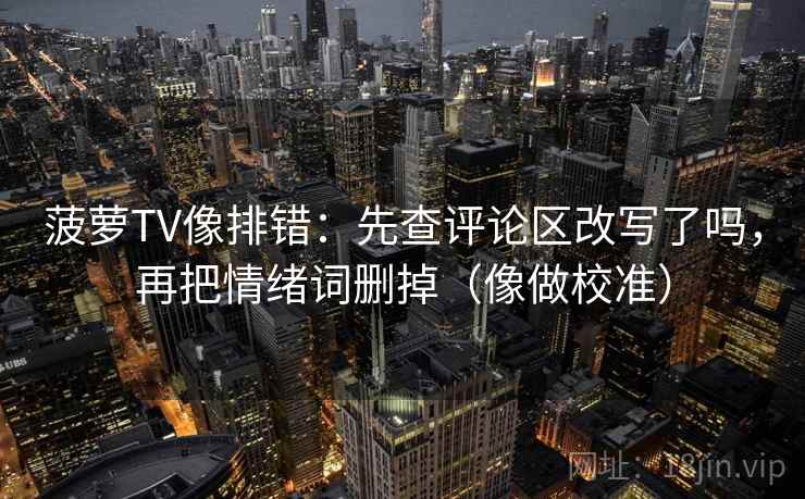 菠萝TV像排错：先查评论区改写了吗，再把情绪词删掉（像做校准）