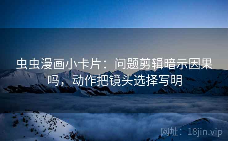 虫虫漫画小卡片：问题剪辑暗示因果吗，动作把镜头选择写明