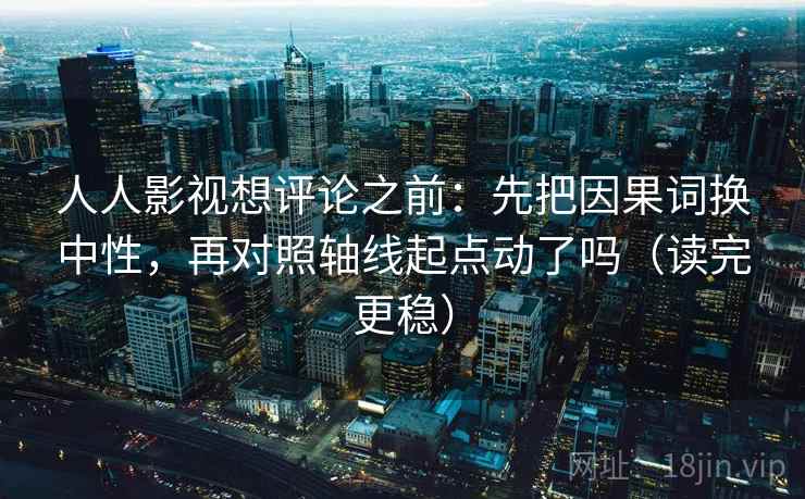 人人影视想评论之前：先把因果词换中性，再对照轴线起点动了吗（读完更稳）