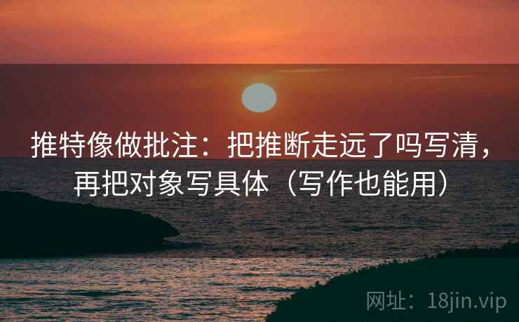 推特像做批注：把推断走远了吗写清，再把对象写具体（写作也能用）