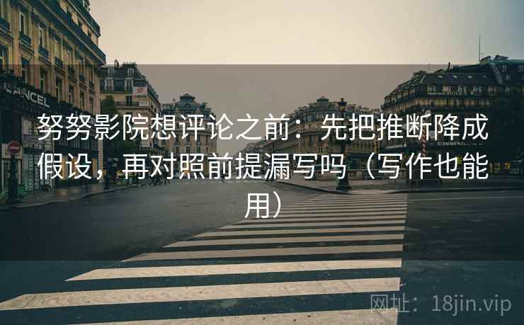 努努影院想评论之前：先把推断降成假设，再对照前提漏写吗（写作也能用）