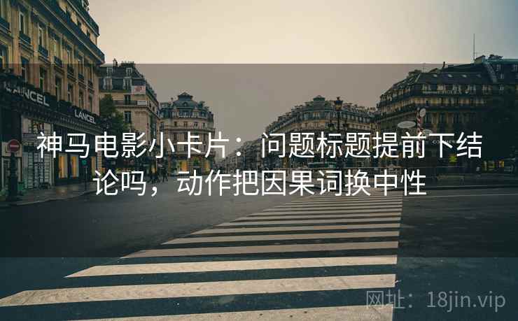 神马电影小卡片：问题标题提前下结论吗，动作把因果词换中性