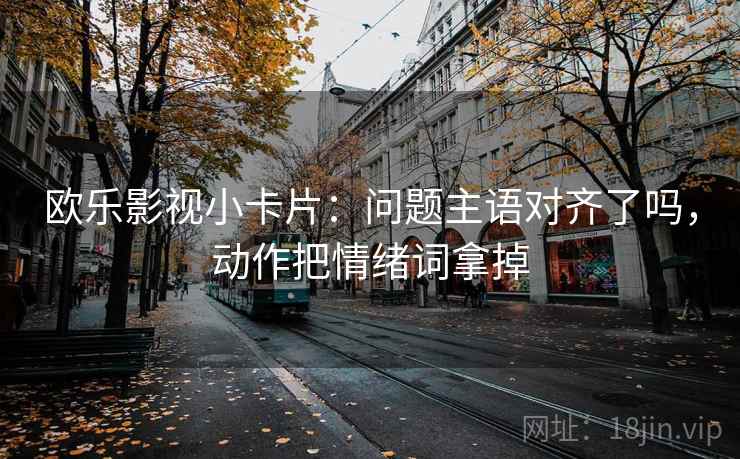 欧乐影视小卡片：问题主语对齐了吗，动作把情绪词拿掉