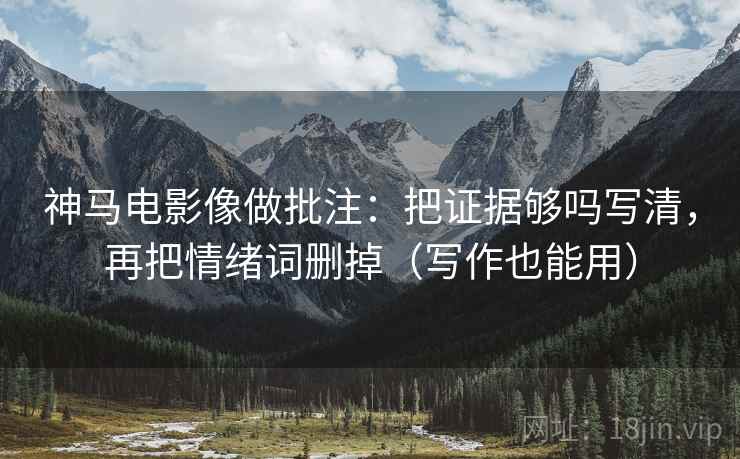 神马电影像做批注：把证据够吗写清，再把情绪词删掉（写作也能用）