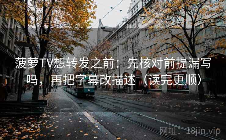 菠萝TV想转发之前：先核对前提漏写吗，再把字幕改描述（读完更顺）