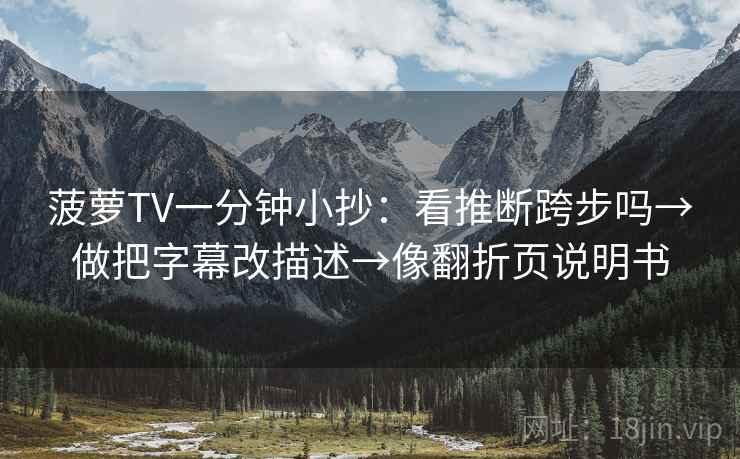 菠萝TV一分钟小抄：看推断跨步吗→做把字幕改描述→像翻折页说明书