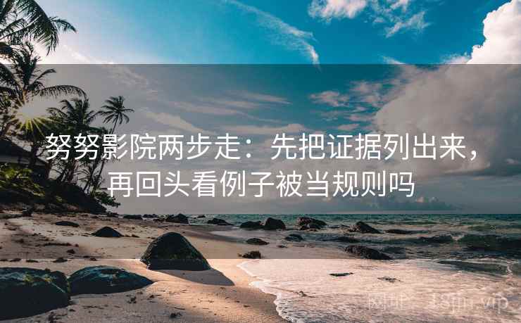 努努影院两步走：先把证据列出来，再回头看例子被当规则吗