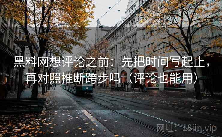 黑料网想评论之前：先把时间写起止，再对照推断跨步吗（评论也能用）