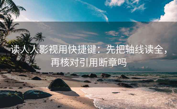读人人影视用快捷键：先把轴线读全，再核对引用断章吗