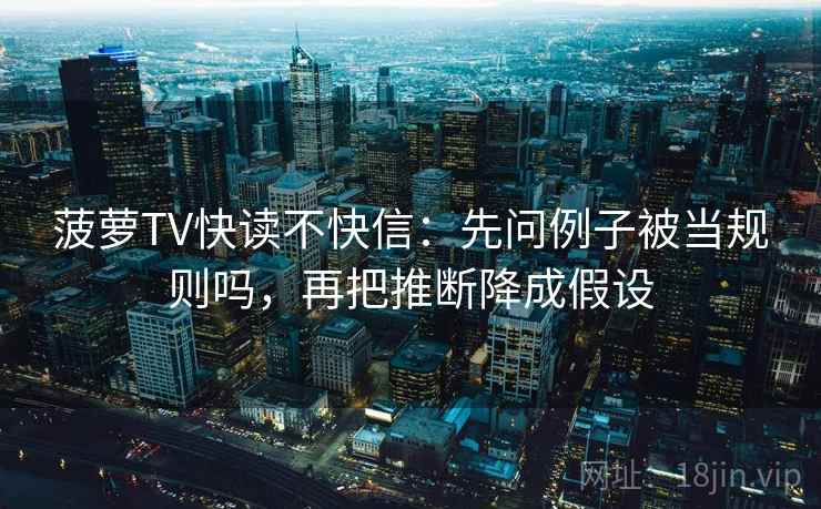 菠萝TV快读不快信：先问例子被当规则吗，再把推断降成假设