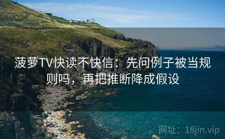 菠萝TV快读不快信：先问例子被当规则吗，再把推断降成假设