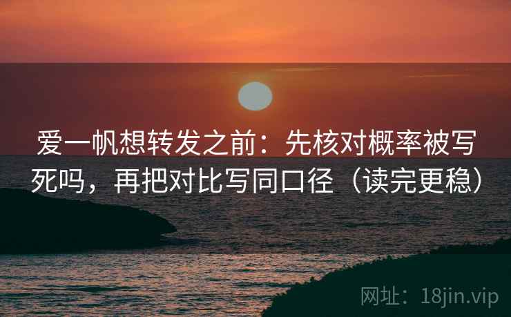 爱一帆想转发之前：先核对概率被写死吗，再把对比写同口径（读完更稳）