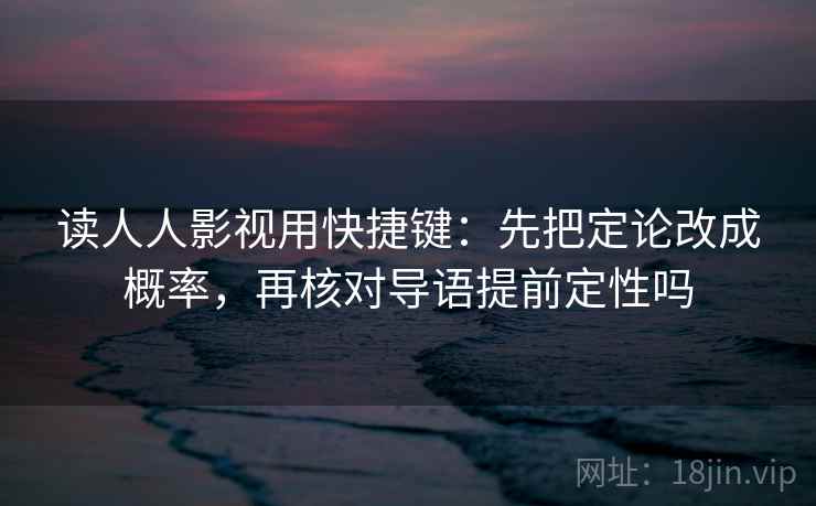 读人人影视用快捷键：先把定论改成概率，再核对导语提前定性吗