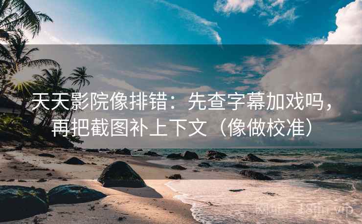 天天影院像排错：先查字幕加戏吗，再把截图补上下文（像做校准）