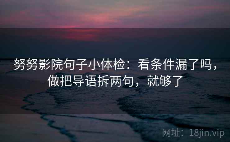 努努影院句子小体检：看条件漏了吗，做把导语拆两句，就够了