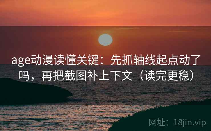 age动漫读懂关键：先抓轴线起点动了吗，再把截图补上下文（读完更稳）