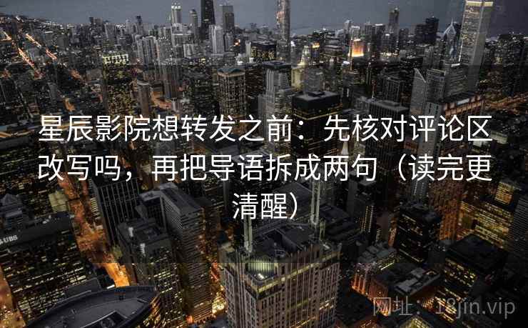 星辰影院想转发之前：先核对评论区改写吗，再把导语拆成两句（读完更清醒）