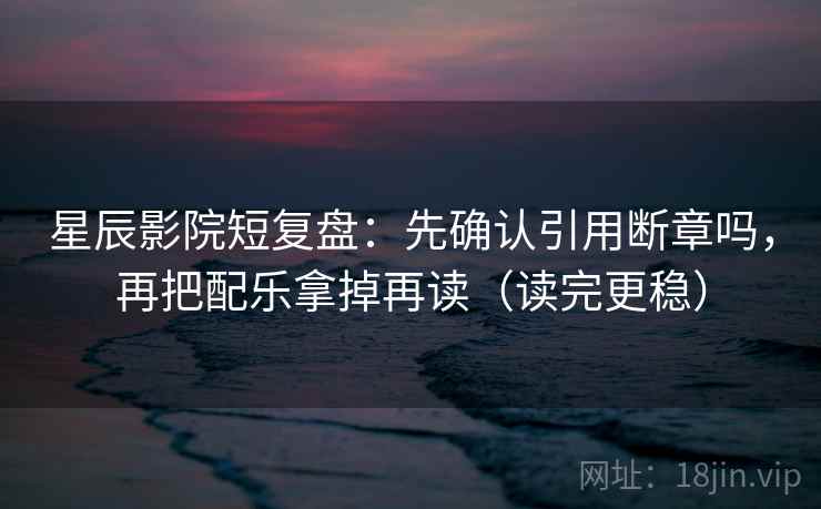 星辰影院短复盘：先确认引用断章吗，再把配乐拿掉再读（读完更稳）