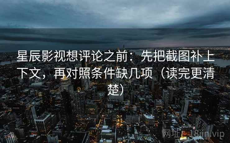 星辰影视想评论之前：先把截图补上下文，再对照条件缺几项（读完更清楚）
