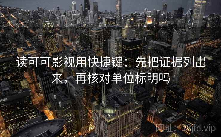 读可可影视用快捷键：先把证据列出来，再核对单位标明吗