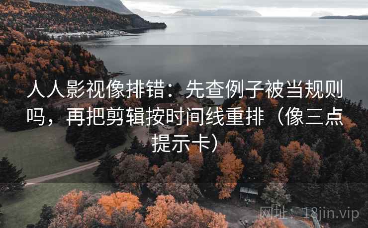 人人影视像排错：先查例子被当规则吗，再把剪辑按时间线重排（像三点提示卡）