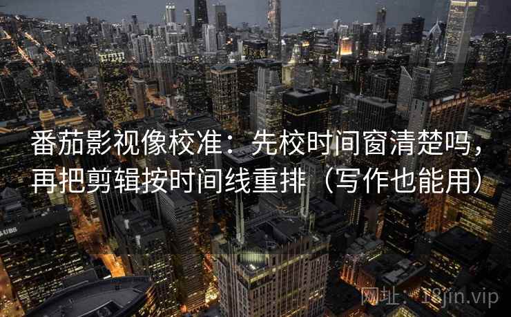 番茄影视像校准：先校时间窗清楚吗，再把剪辑按时间线重排（写作也能用）