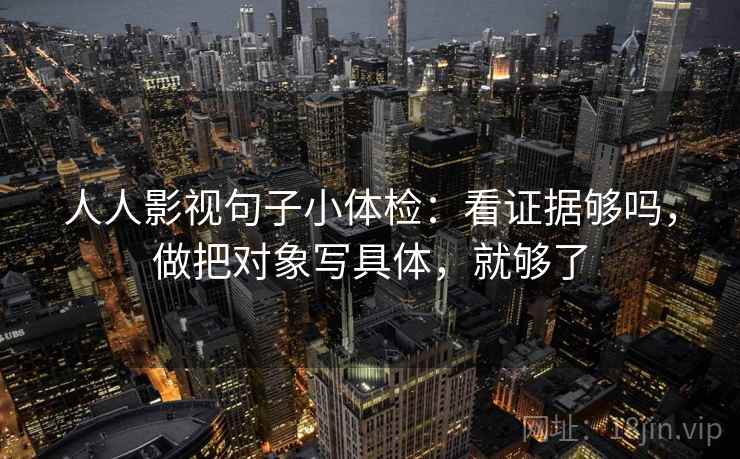 人人影视句子小体检：看证据够吗，做把对象写具体，就够了