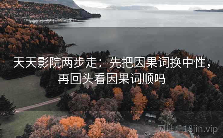 天天影院两步走：先把因果词换中性，再回头看因果词顺吗