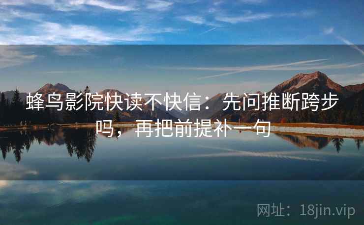 蜂鸟影院快读不快信：先问推断跨步吗，再把前提补一句