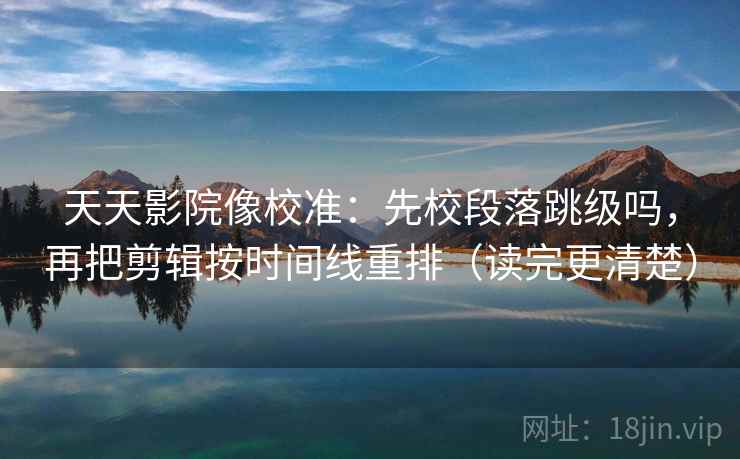 天天影院像校准：先校段落跳级吗，再把剪辑按时间线重排（读完更清楚）