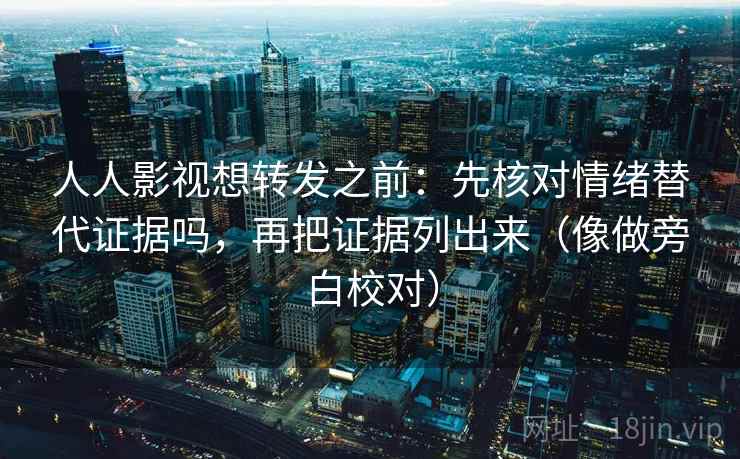 人人影视想转发之前：先核对情绪替代证据吗，再把证据列出来（像做旁白校对）