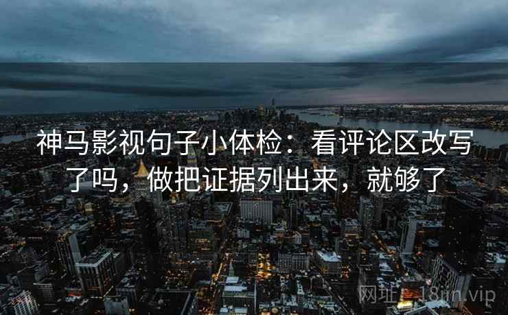 神马影视句子小体检：看评论区改写了吗，做把证据列出来，就够了