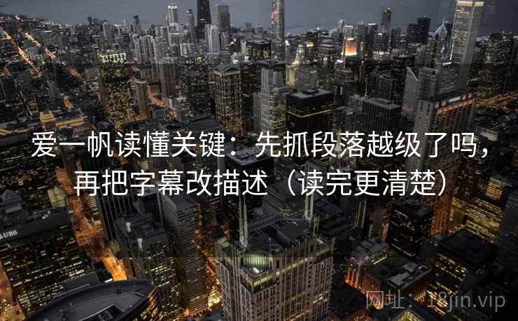 爱一帆读懂关键：先抓段落越级了吗，再把字幕改描述（读完更清楚）