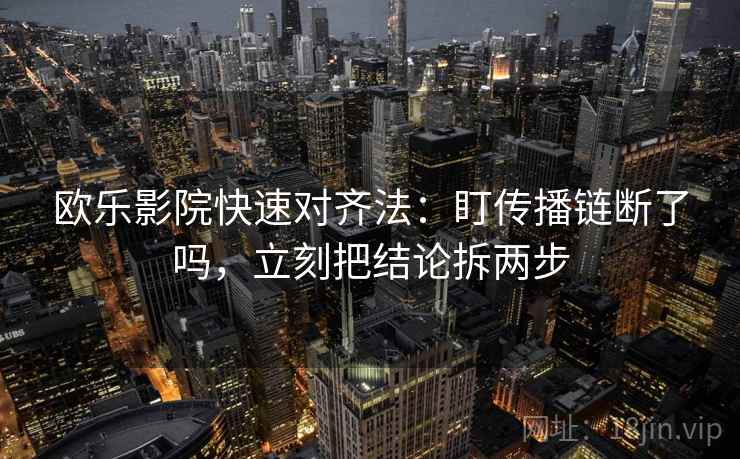 欧乐影院快速对齐法：盯传播链断了吗，立刻把结论拆两步