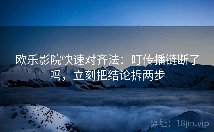 欧乐影院快速对齐法：盯传播链断了吗，立刻把结论拆两步