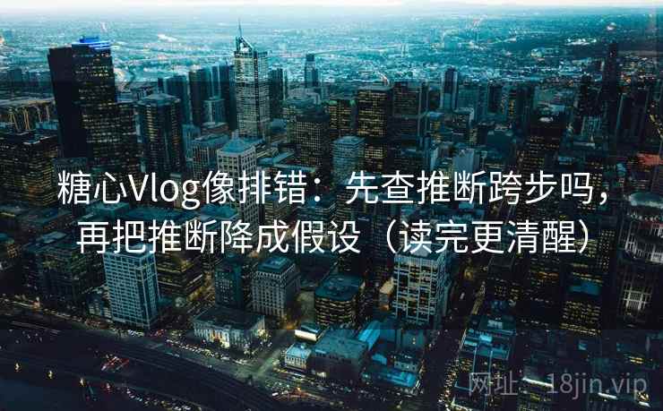 糖心Vlog像排错：先查推断跨步吗，再把推断降成假设（读完更清醒）