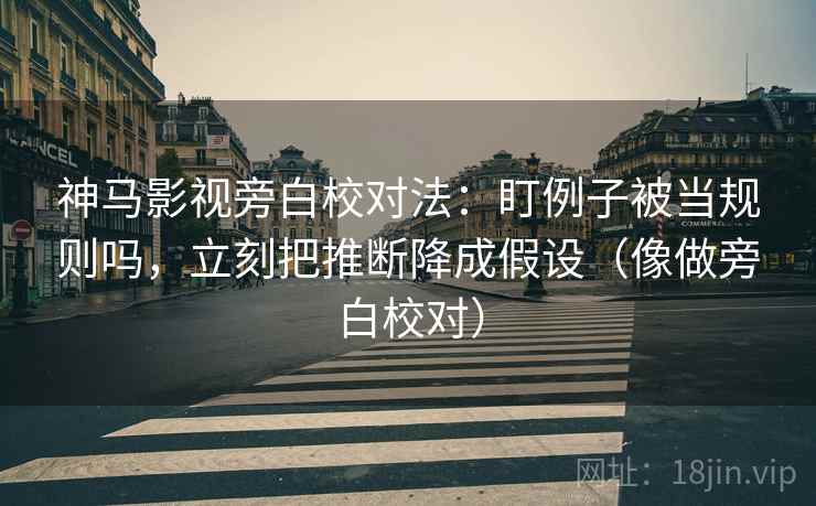 神马影视旁白校对法：盯例子被当规则吗，立刻把推断降成假设（像做旁白校对）