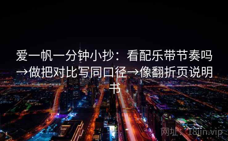 爱一帆一分钟小抄：看配乐带节奏吗→做把对比写同口径→像翻折页说明书