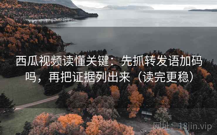 西瓜视频读懂关键：先抓转发语加码吗，再把证据列出来（读完更稳）