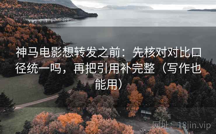 神马电影想转发之前：先核对对比口径统一吗，再把引用补完整（写作也能用）