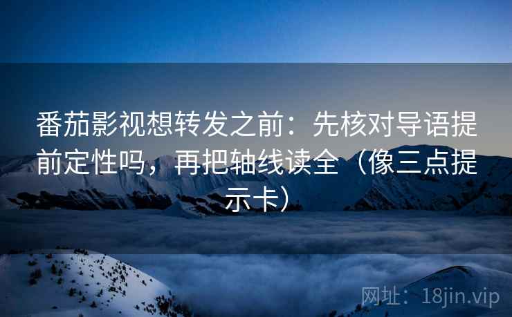 番茄影视想转发之前：先核对导语提前定性吗，再把轴线读全（像三点提示卡）