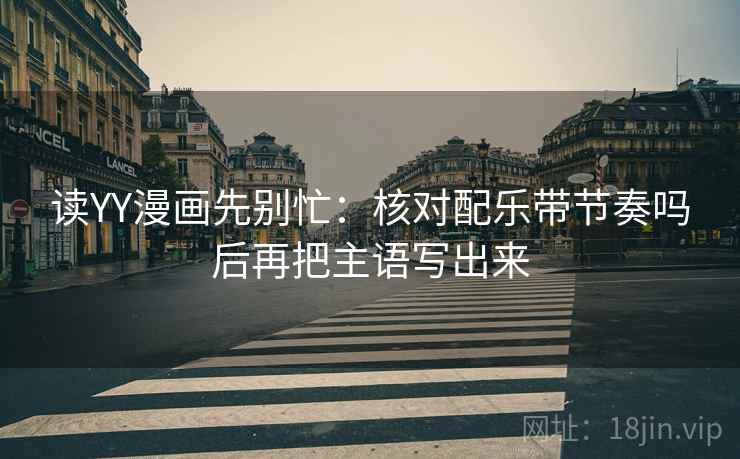 读YY漫画先别忙：核对配乐带节奏吗后再把主语写出来